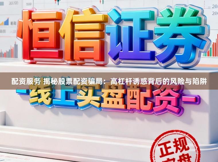 配资服务 揭秘股票配资骗局：高杠杆诱惑背后的风险与陷阱
