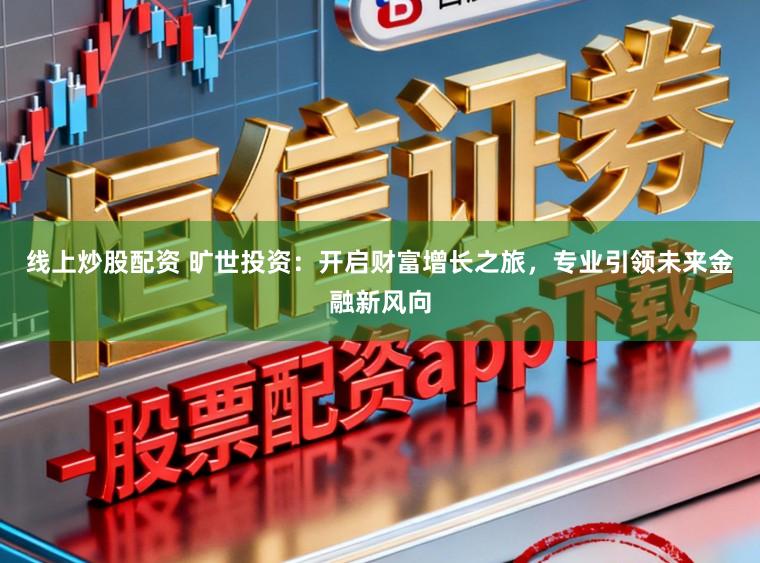 线上炒股配资 旷世投资：开启财富增长之旅，专业引领未来金融新风向