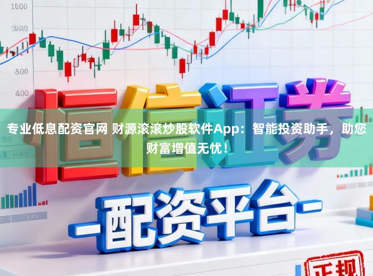 专业低息配资官网 财源滚滚炒股软件App：智能投资助手，助您财富增值无忧！