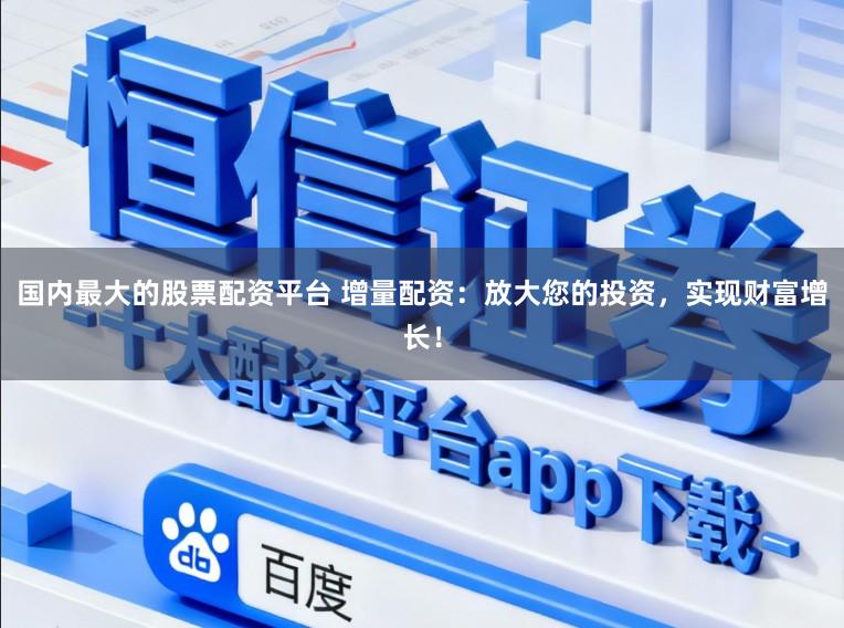 国内最大的股票配资平台 增量配资：放大您的投资，实现财富增长！