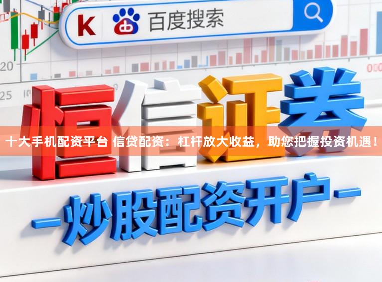 十大手机配资平台 信贷配资：杠杆放大收益，助您把握投资机遇！