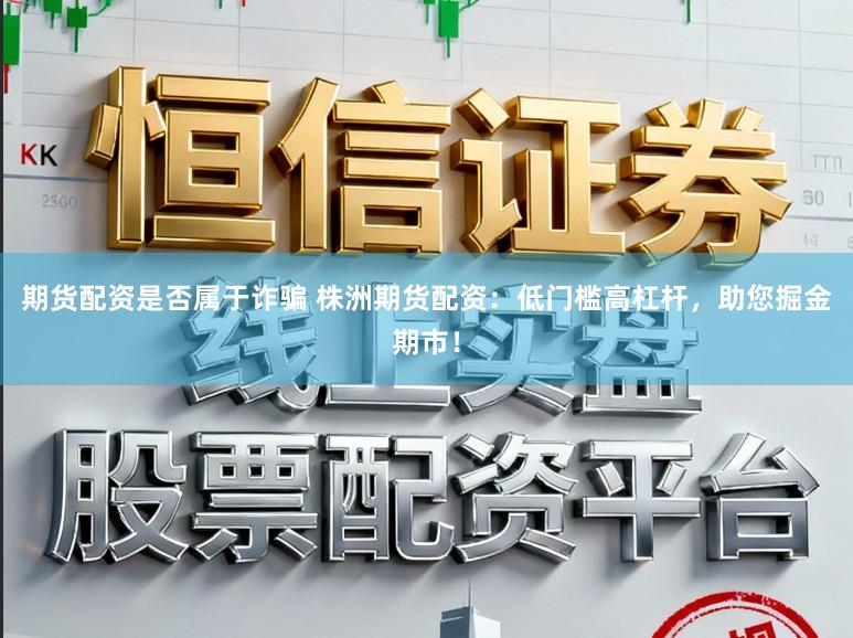 期货配资是否属于诈骗 株洲期货配资：低门槛高杠杆，助您掘金期市！
