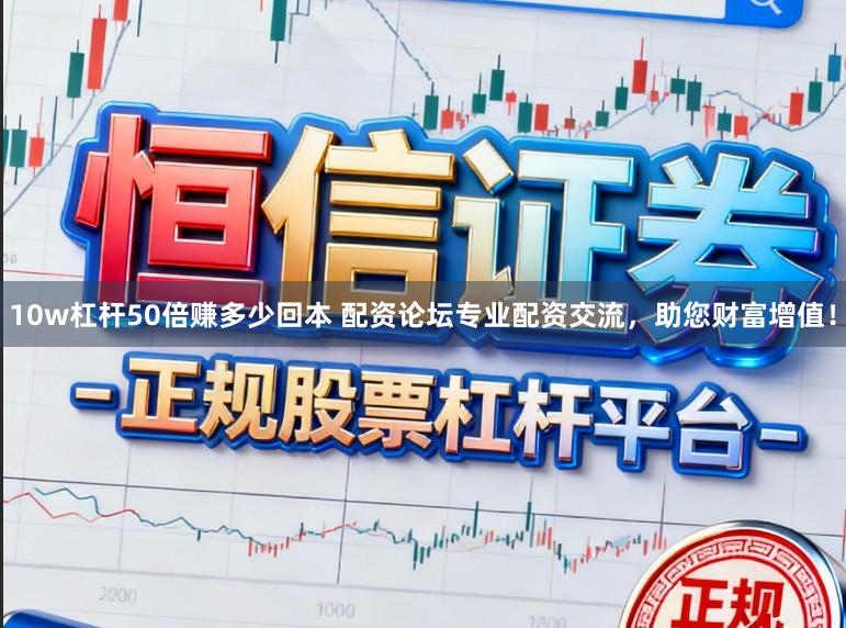 10w杠杆50倍赚多少回本 配资论坛专业配资交流，助您财富增值！