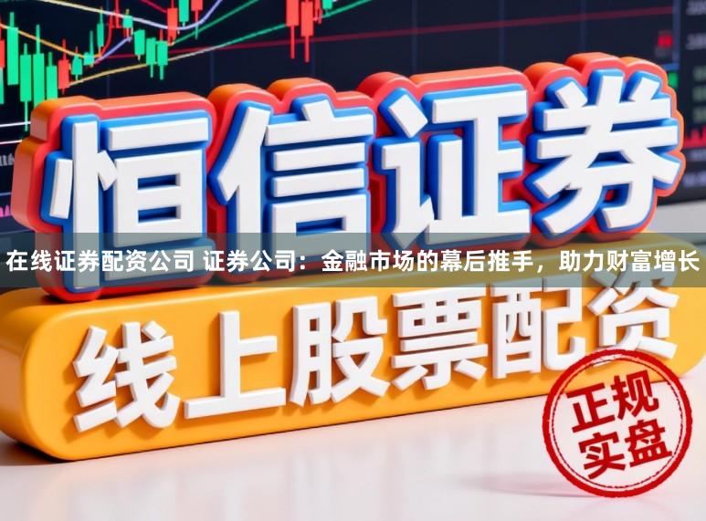 在线证券配资公司 证券公司：金融市场的幕后推手，助力财富增长
