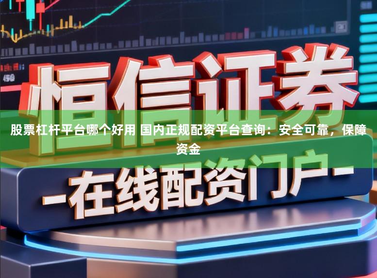 股票杠杆平台哪个好用 国内正规配资平台查询：安全可靠，保障资金