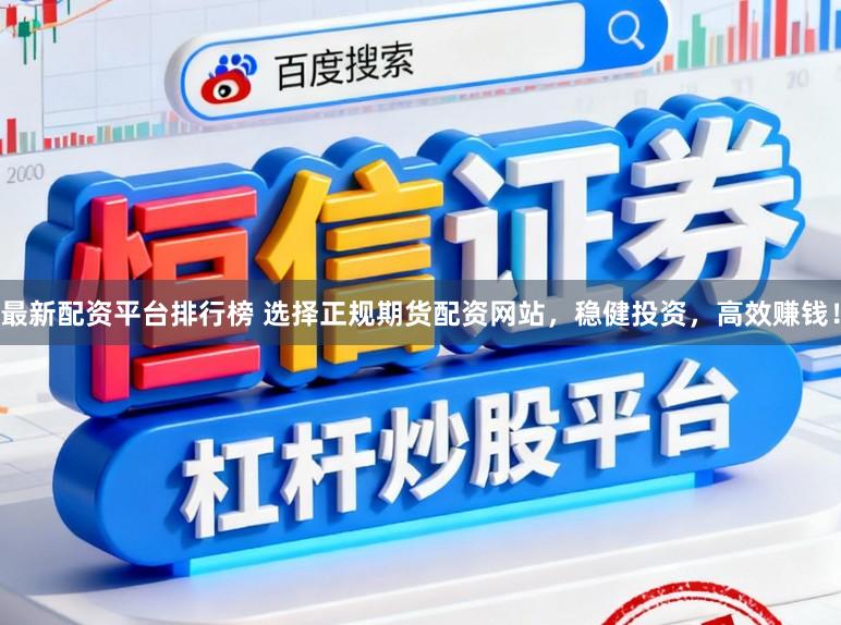 最新配资平台排行榜 选择正规期货配资网站，稳健投资，高效赚钱！