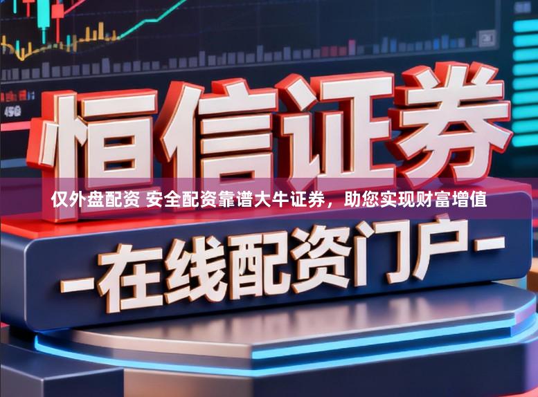 仅外盘配资 安全配资靠谱大牛证券，助您实现财富增值