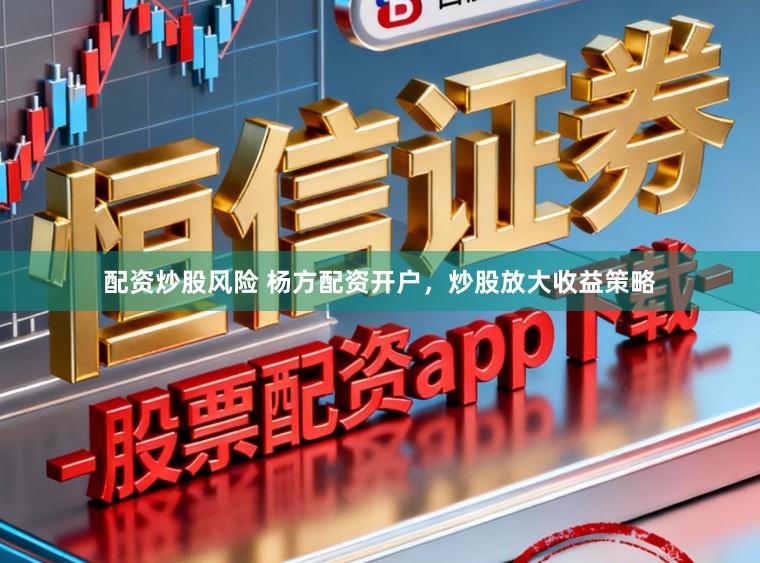 配资炒股风险 杨方配资开户，炒股放大收益策略