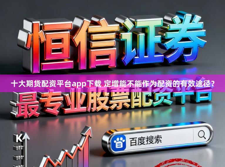 十大期货配资平台app下载 定增能不能作为配资的有效途径？