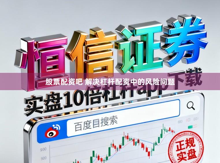 股票配资吧 解决杠杆配资中的风险问题