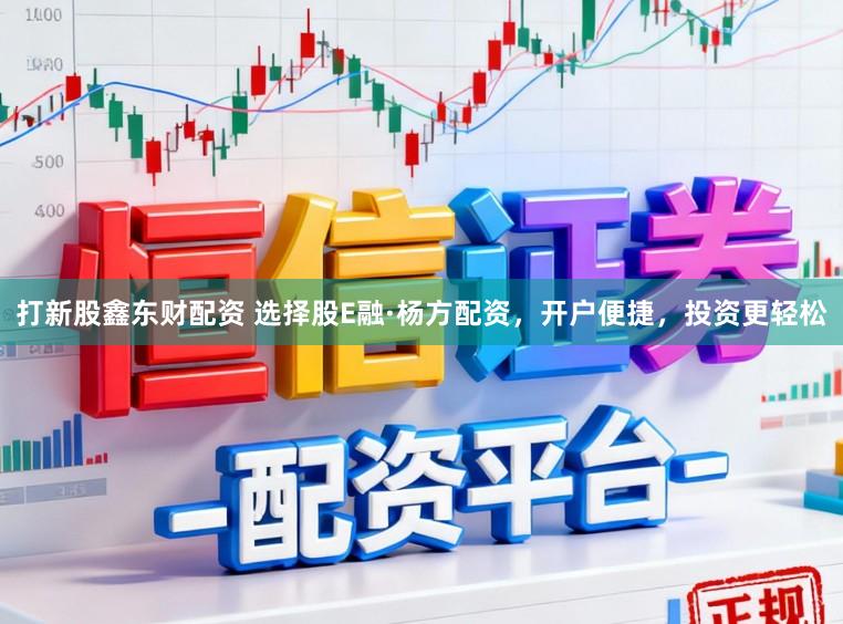 打新股鑫东财配资 选择股E融·杨方配资，开户便捷，投资更轻松