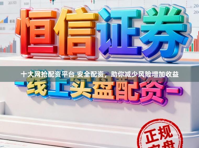 十大网抢配资平台 安全配资，助你减少风险增加收益