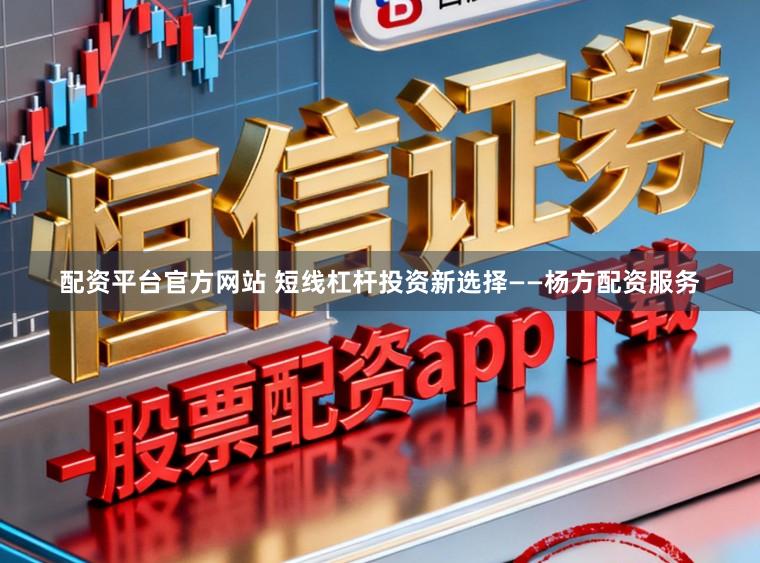 配资平台官方网站 短线杠杆投资新选择——杨方配资服务