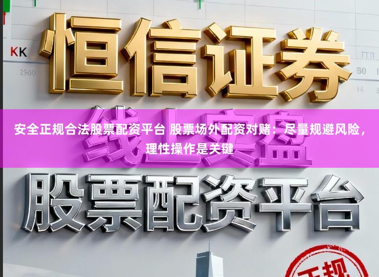 安全正规合法股票配资平台 股票场外配资对赌：尽量规避风险，理性操作是关键