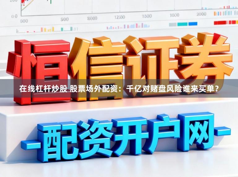 在线杠杆炒股 股票场外配资：千亿对赌盘风险谁来买单？