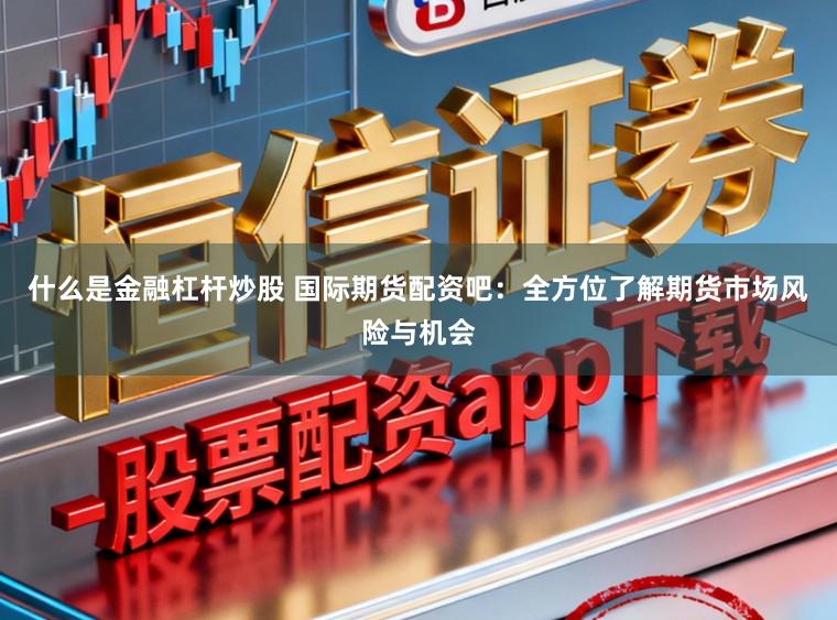 什么是金融杠杆炒股 国际期货配资吧：全方位了解期货市场风险与机会