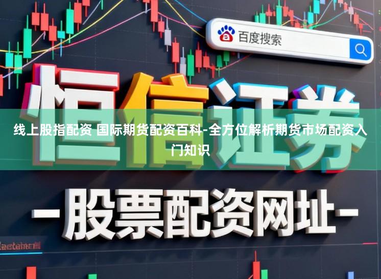 线上股指配资 国际期货配资百科-全方位解析期货市场配资入门知识