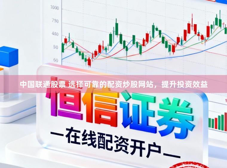 中国联通股票 选择可靠的配资炒股网站，提升投资效益
