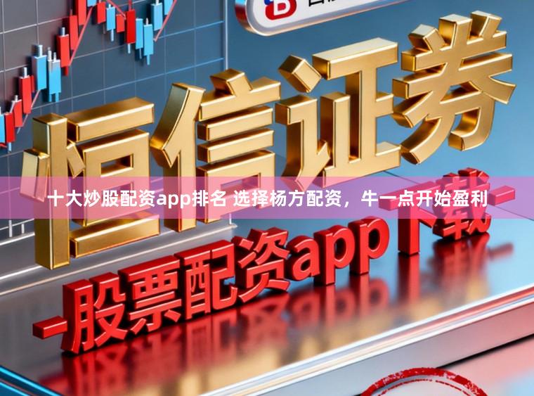 十大炒股配资app排名 选择杨方配资，牛一点开始盈利