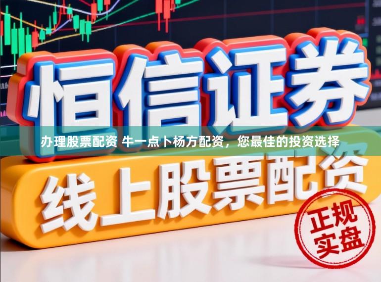 办理股票配资 牛一点卜杨方配资，您最佳的投资选择