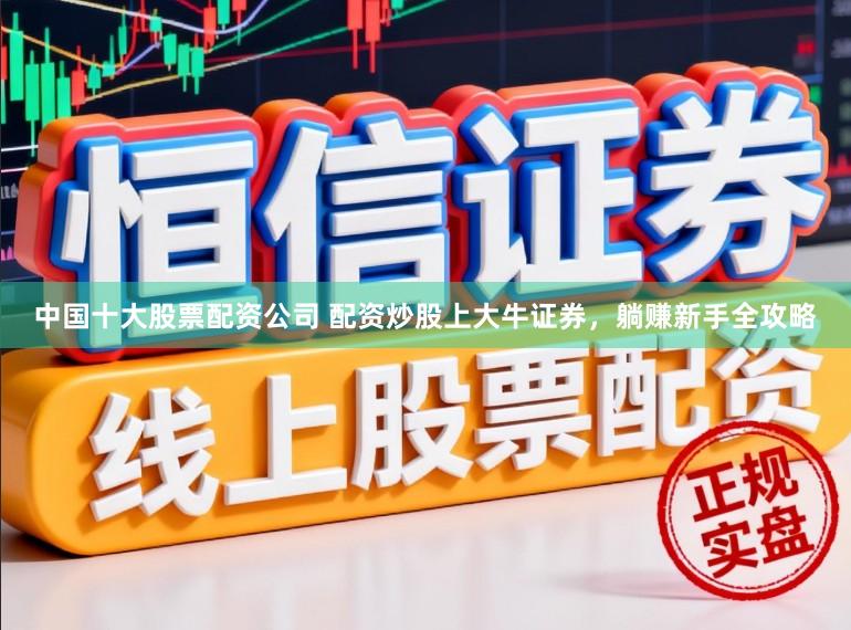 中国十大股票配资公司 配资炒股上大牛证券，躺赚新手全攻略