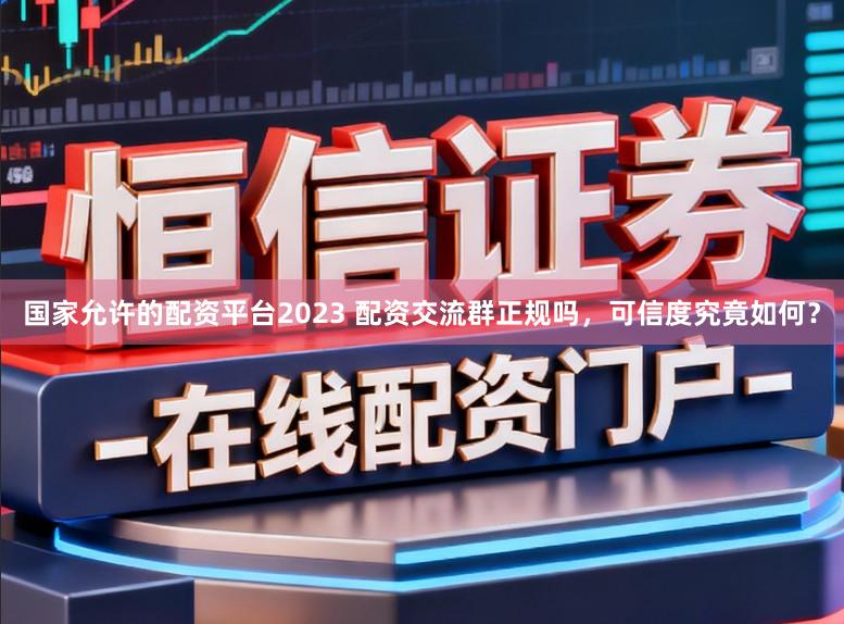 国家允许的配资平台2023 配资交流群正规吗，可信度究竟如何？