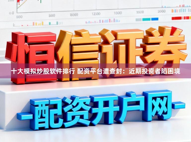 十大模拟炒股软件排行 配资平台遭查封:近期投资者陷困境