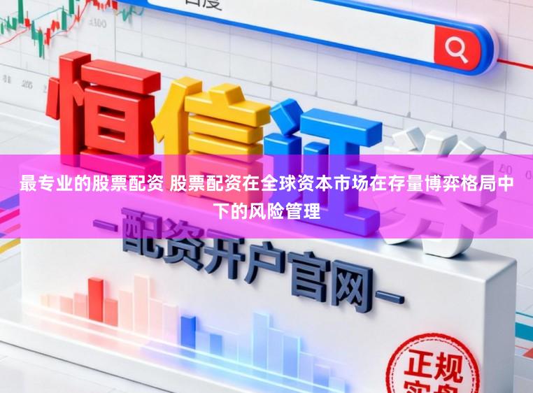最专业的股票配资 股票配资在全球资本市场在存量博弈格局中下的风险管理
