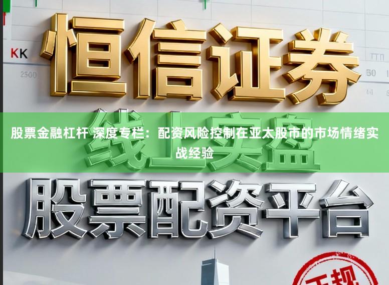 股票金融杠杆 深度专栏：配资风险控制在亚太股市的市场情绪实战经验