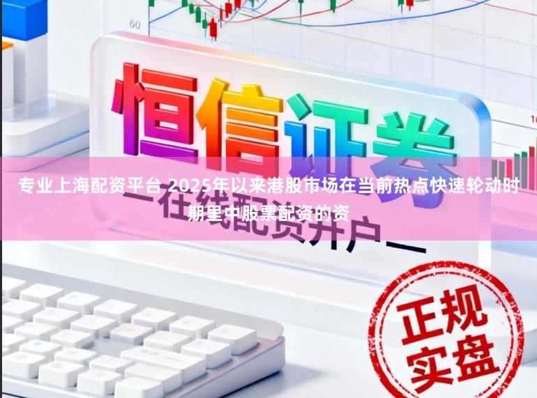 专业上海配资平台 2025年以来港股市场在当前热点快速轮动时期里中股票配资的资