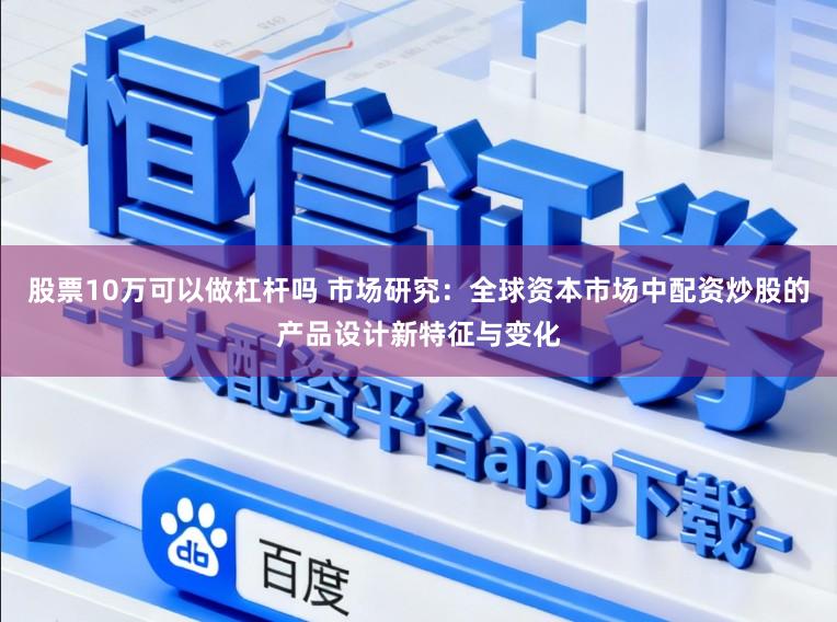 股票10万可以做杠杆吗 市场研究：全球资本市场中配资炒股的产品设计新特征与变化