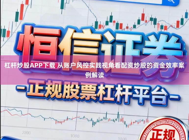 杠杆炒股APP下载 从账户风控实践视角看配资炒股的资金效率案例解读
