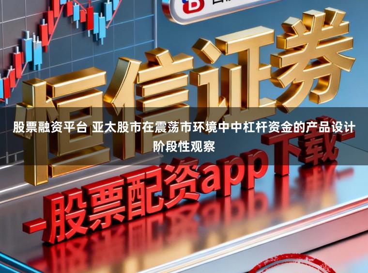 股票融资平台 亚太股市在震荡市环境中中杠杆资金的产品设计阶段性观察