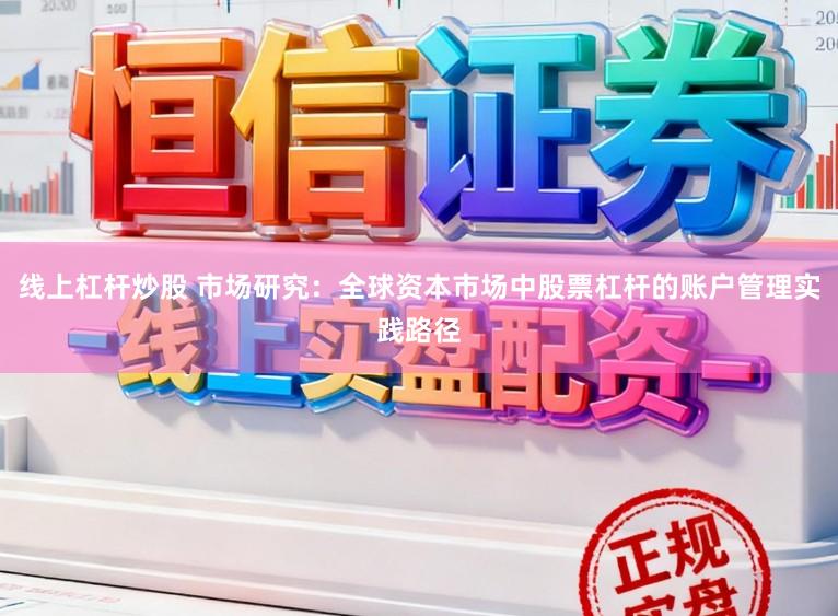 线上杠杆炒股 市场研究：全球资本市场中股票杠杆的账户管理实践路径