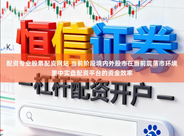 配资专业股票配资网站 当前阶段境内外股市在当前震荡市环境里中实盘配资平台的资金效率