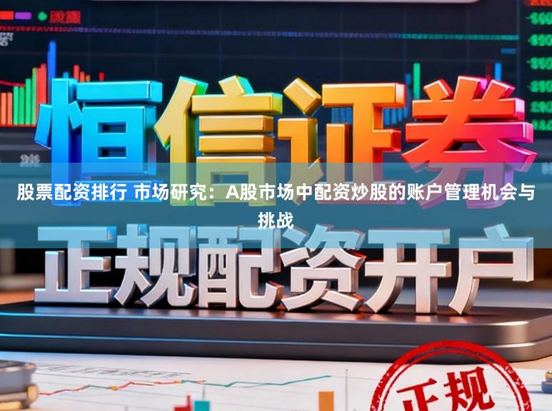 股票配资排行 市场研究:A股市场中配资炒股的账户管理机会与挑战