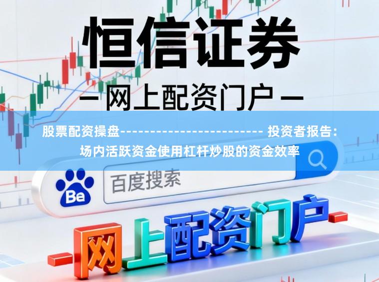 股票配资操盘------------------------ 投资者报告:场内活跃资金使用杠杆炒股的资金效率