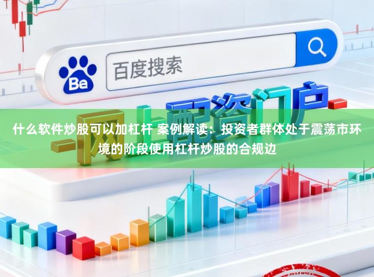 什么软件炒股可以加杠杆 案例解读：投资者群体处于震荡市环境的阶段使用杠杆炒股的合规边