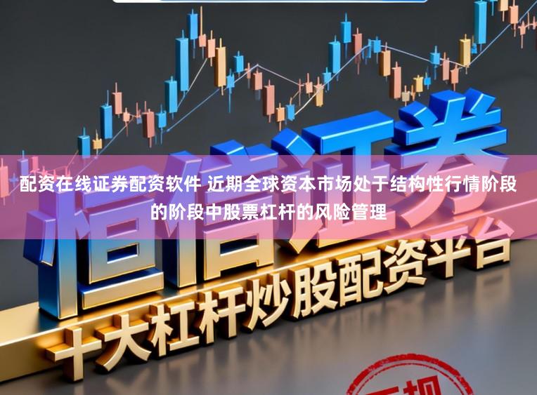 配资在线证券配资软件 近期全球资本市场处于结构性行情阶段的阶段中股票杠杆的风险管理
