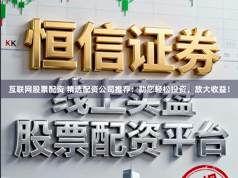 互联网股票配资 精选配资公司推荐：助您轻松投资，放大收益！
