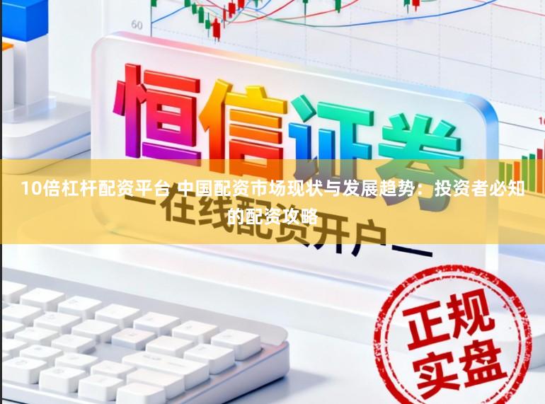 10倍杠杆配资平台 中国配资市场现状与发展趋势:投资者必知的配资攻略