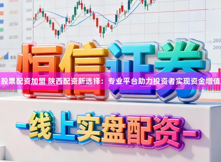 股票配资加盟 陕西配资新选择：专业平台助力投资者实现资金增值