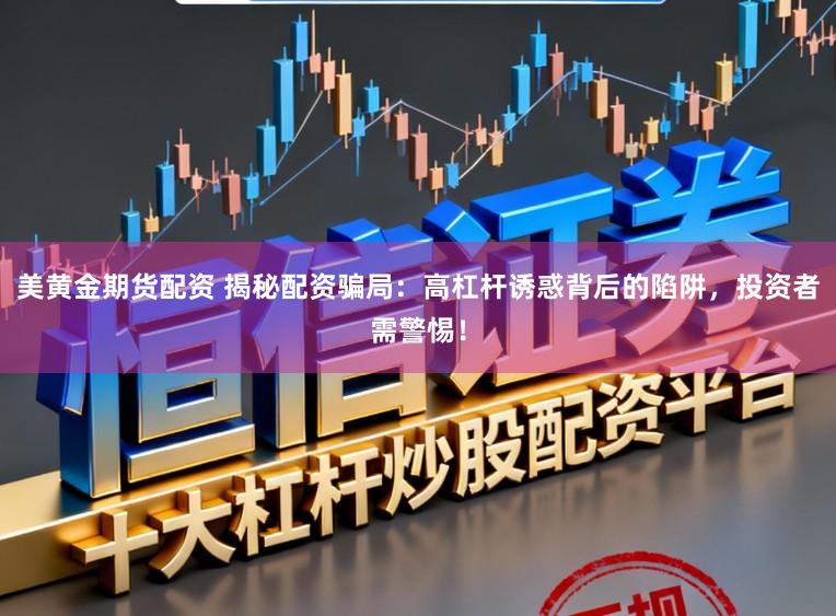 美黄金期货配资 揭秘配资骗局：高杠杆诱惑背后的陷阱，投资者需警惕！