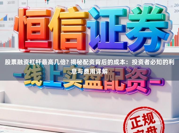股票融资杠杆最高几倍? 揭秘配资背后的成本：投资者必知的利息与费用详解