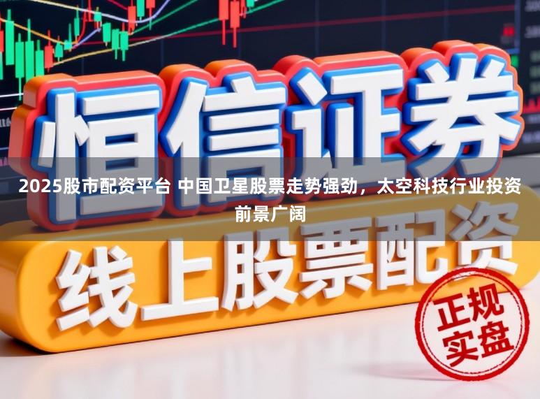 2025股市配资平台 中国卫星股票走势强劲，太空科技行业投资前景广阔