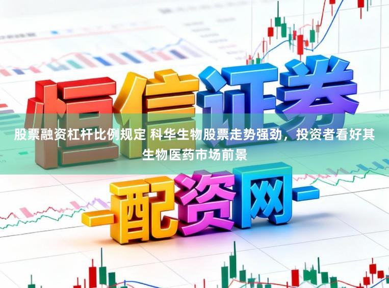 股票融资杠杆比例规定 科华生物股票走势强劲，投资者看好其生物医药市场前景