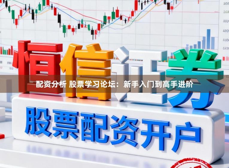 配资分析 股票学习论坛：新手入门到高手进阶