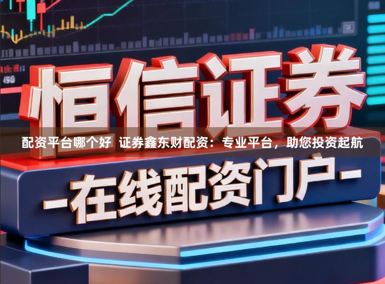 配资平台哪个好  证券鑫东财配资：专业平台，助您投资起航
