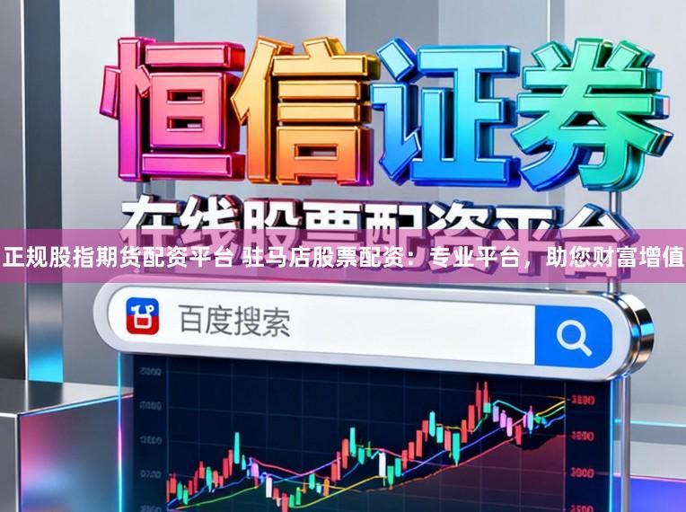 正规股指期货配资平台 驻马店股票配资：专业平台，助您财富增值
