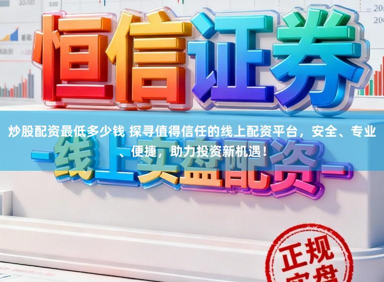 炒股配资最低多少钱 探寻值得信任的线上配资平台，安全、专业、便捷，助力投资新机遇！